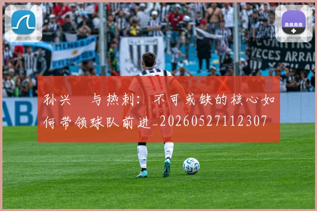 孙兴慜与热刺：不可或缺的核心如何带领球队前进_20260527112307