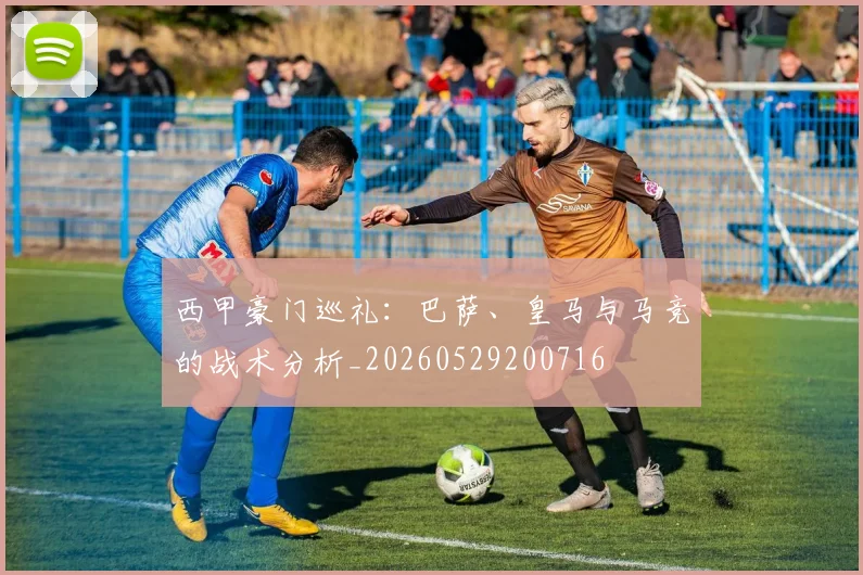 西甲豪门巡礼：巴萨、皇马与马竞的战术分析_20260529200716
