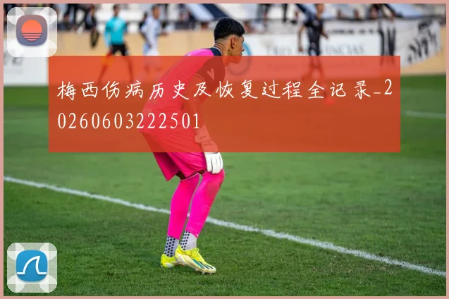 梅西伤病历史及恢复过程全记录_20260603222501