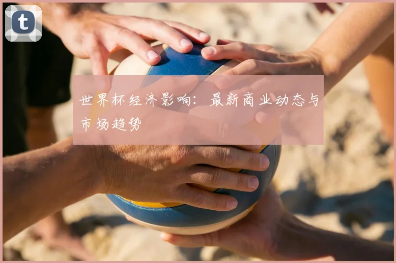 世界杯经济影响：最新商业动态与市场趋势