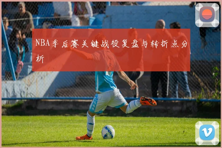 NBA季后赛关键战役复盘与转折点分析
