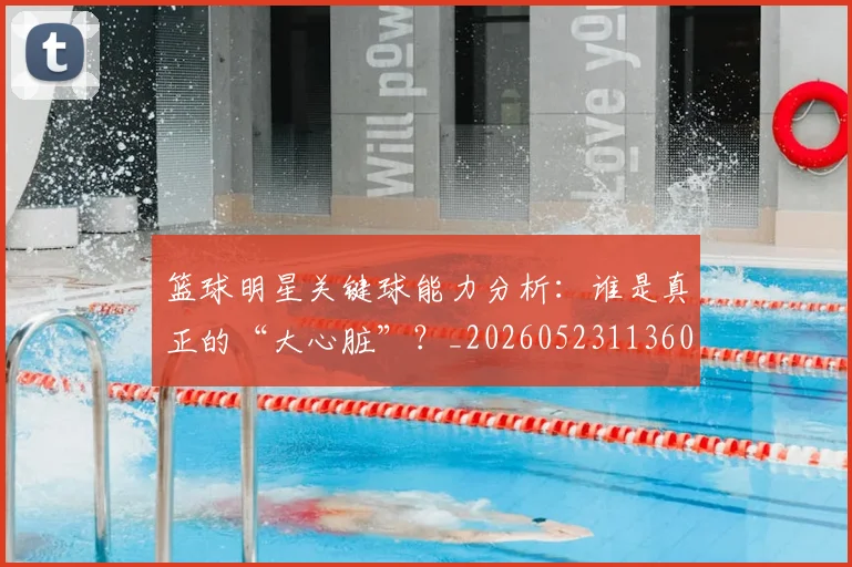 篮球明星关键球能力分析：谁是真正的“大心脏”？_20260523113604